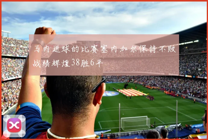 马内进球的比赛塞内加尔保持不败战绩辉煌38胜6平