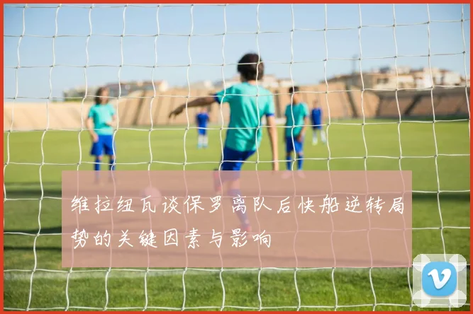 维拉纽瓦谈保罗离队后快船逆转局势的关键因素与影响