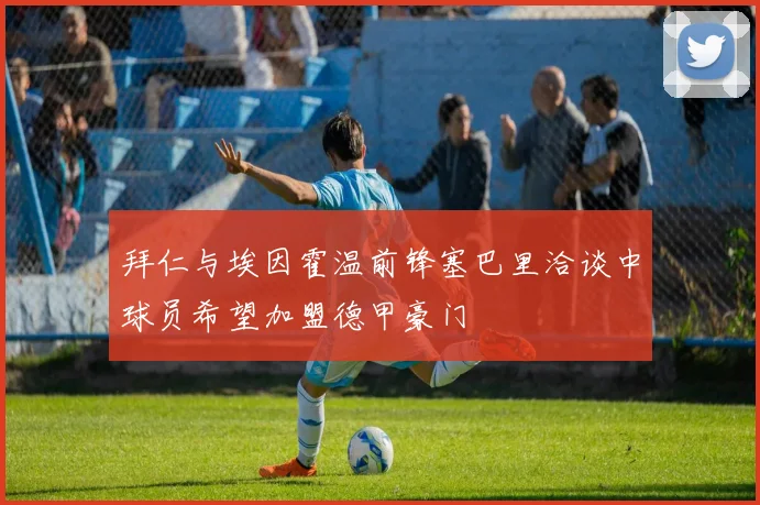 拜仁与埃因霍温前锋塞巴里洽谈中球员希望加盟德甲豪门